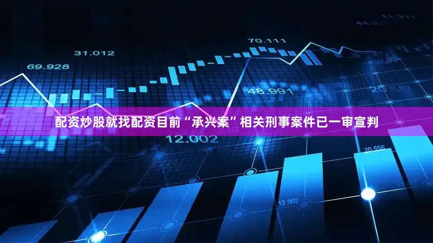 配资炒股就找配资目前“承兴案”相关刑事案件已一审宣判