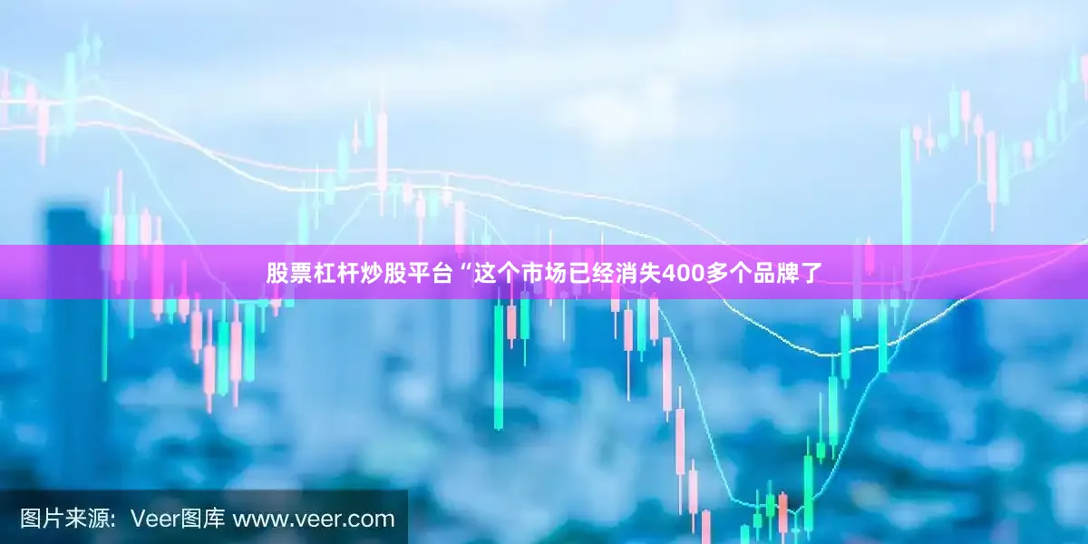 股票杠杆炒股平台“这个市场已经消失400多个品牌了