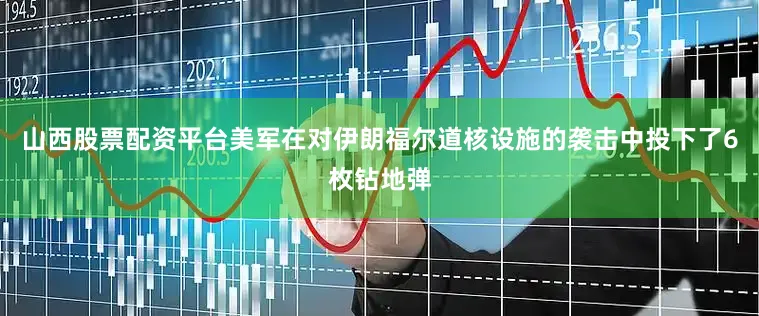 山西股票配资平台美军在对伊朗福尔道核设施的袭击中投下了6枚钻地弹