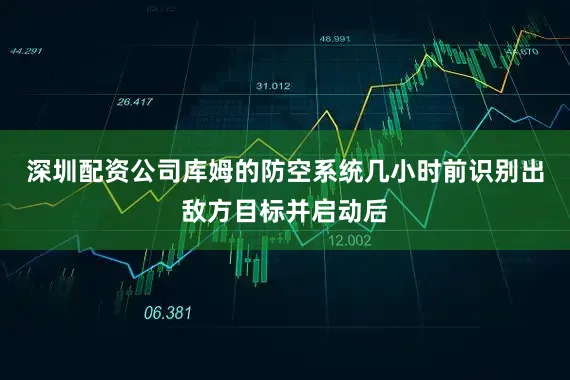 深圳配资公司库姆的防空系统几小时前识别出敌方目标并启动后