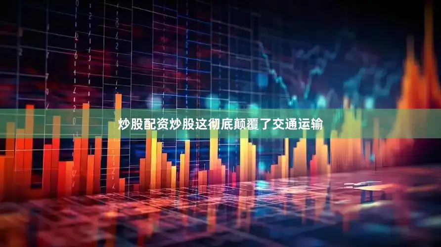 炒股配资炒股这彻底颠覆了交通运输