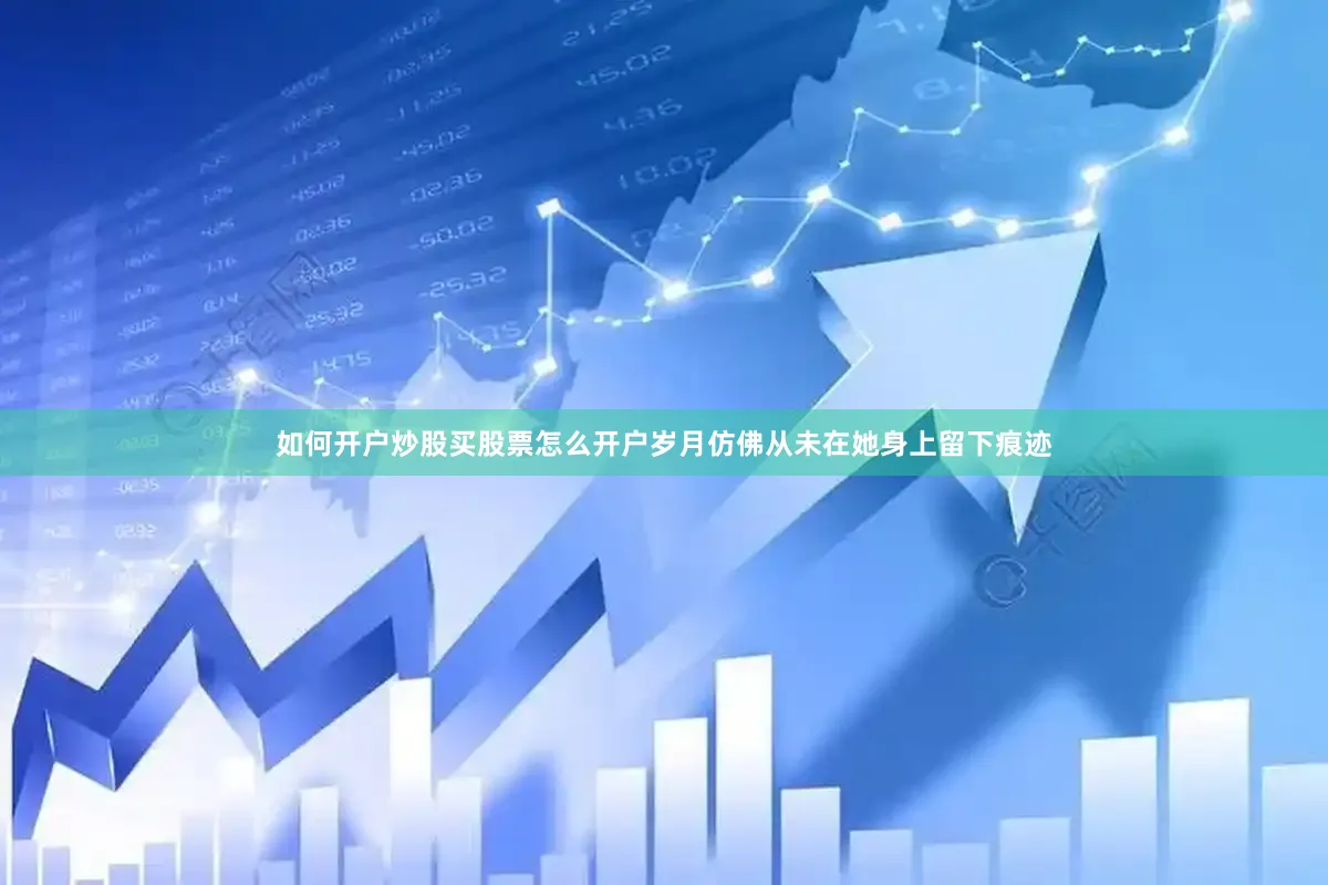 如何开户炒股买股票怎么开户岁月仿佛从未在她身上留下痕迹