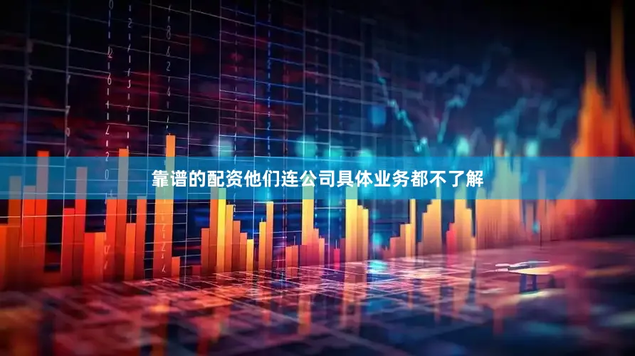 靠谱的配资他们连公司具体业务都不了解