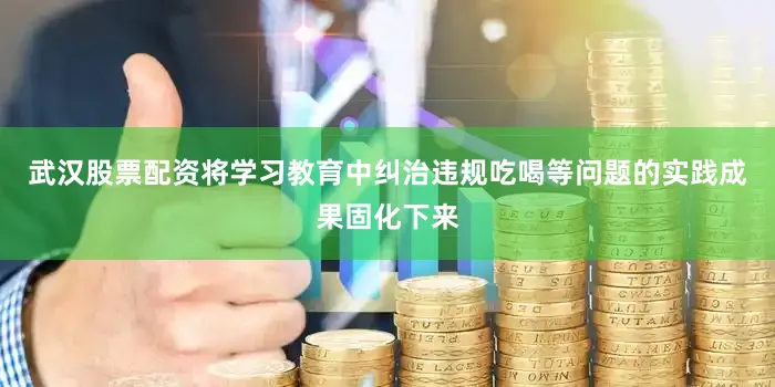 武汉股票配资将学习教育中纠治违规吃喝等问题的实践成果固化下来