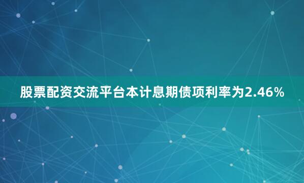 股票配资交流平台本计息期债项利率为2.46%