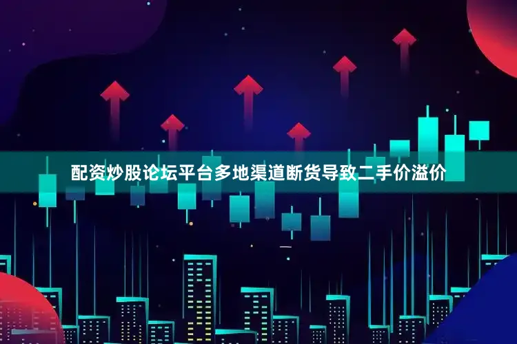 配资炒股论坛平台多地渠道断货导致二手价溢价