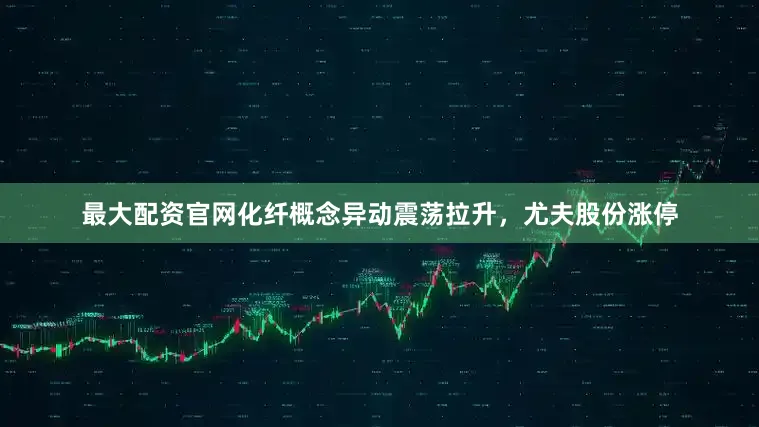 最大配资官网化纤概念异动震荡拉升，尤夫股份涨停