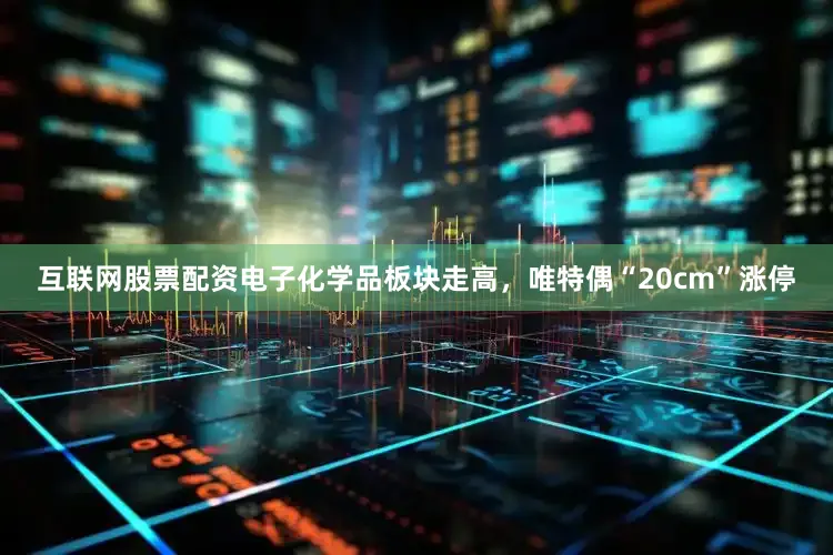 互联网股票配资电子化学品板块走高，唯特偶“20cm”涨停