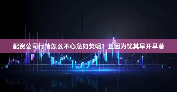 配资公司行情怎么不心急如焚呢？正因为忧其早开早落