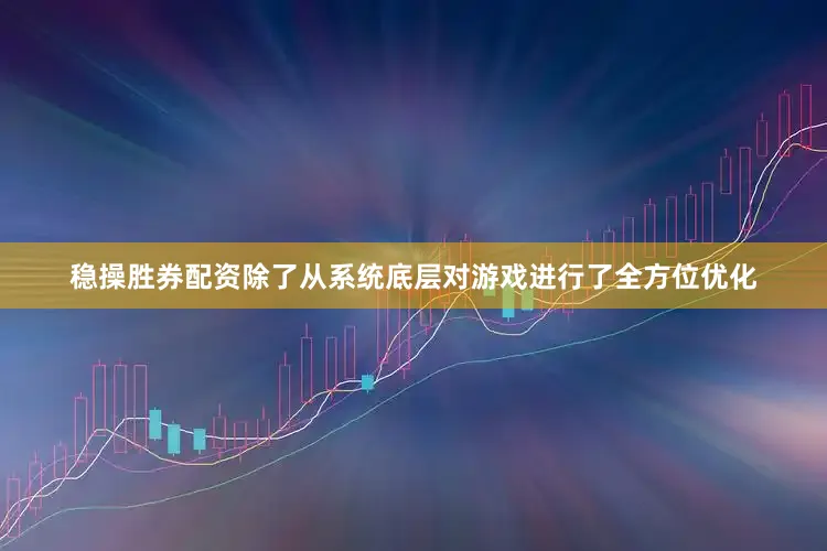 稳操胜券配资除了从系统底层对游戏进行了全方位优化