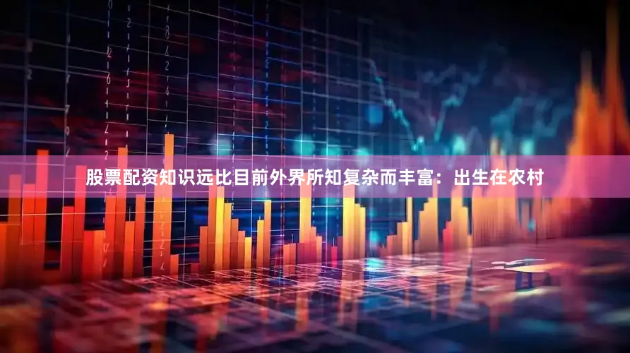 股票配资知识远比目前外界所知复杂而丰富：出生在农村