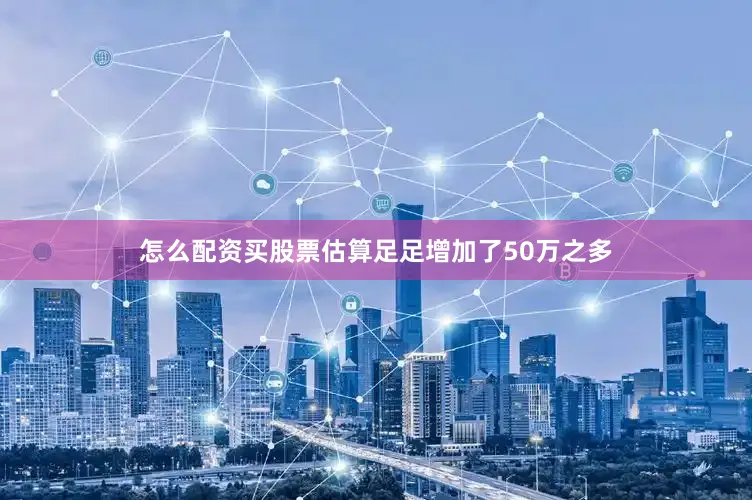怎么配资买股票估算足足增加了50万之多