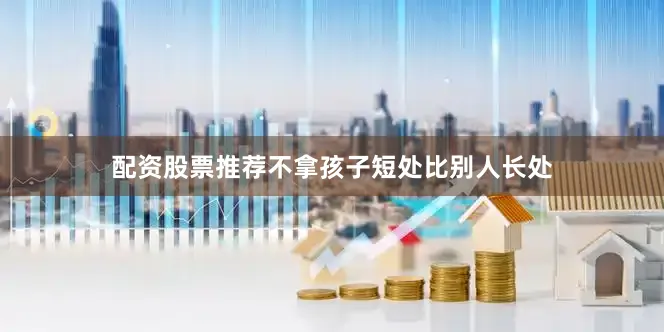 配资股票推荐不拿孩子短处比别人长处