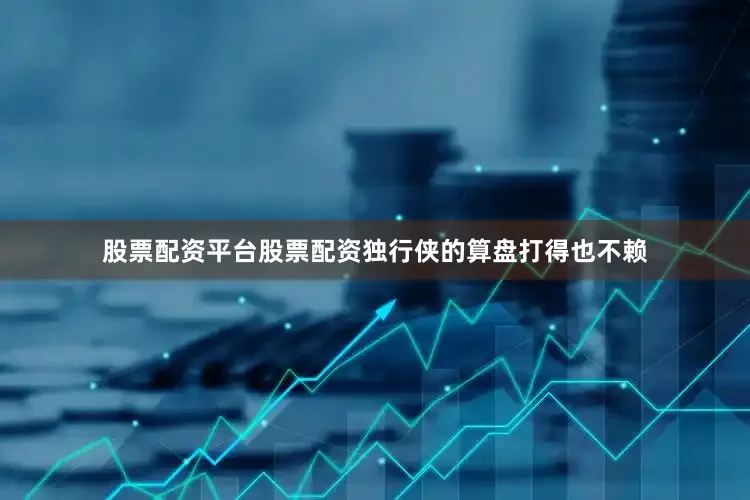 股票配资平台股票配资独行侠的算盘打得也不赖