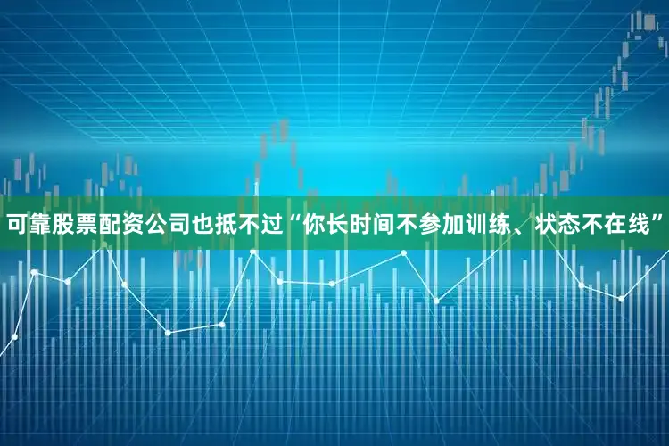 可靠股票配资公司也抵不过“你长时间不参加训练、状态不在线”