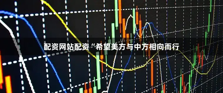 配资网站配资“希望美方与中方相向而行
