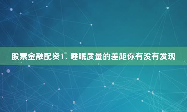 股票金融配资1. 睡眠质量的差距你有没有发现