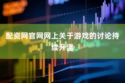 配资网官网网上关于游戏的讨论持续升温