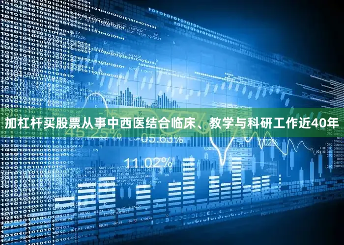 加杠杆买股票从事中西医结合临床、教学与科研工作近40年