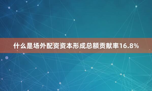什么是场外配资资本形成总额贡献率16.8%