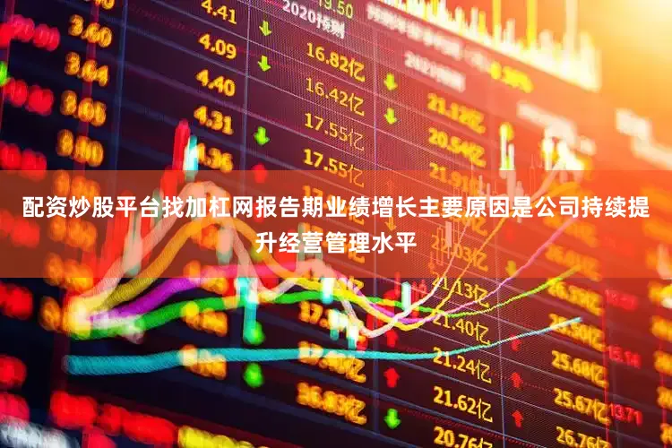 配资炒股平台找加杠网报告期业绩增长主要原因是公司持续提升经营管理水平