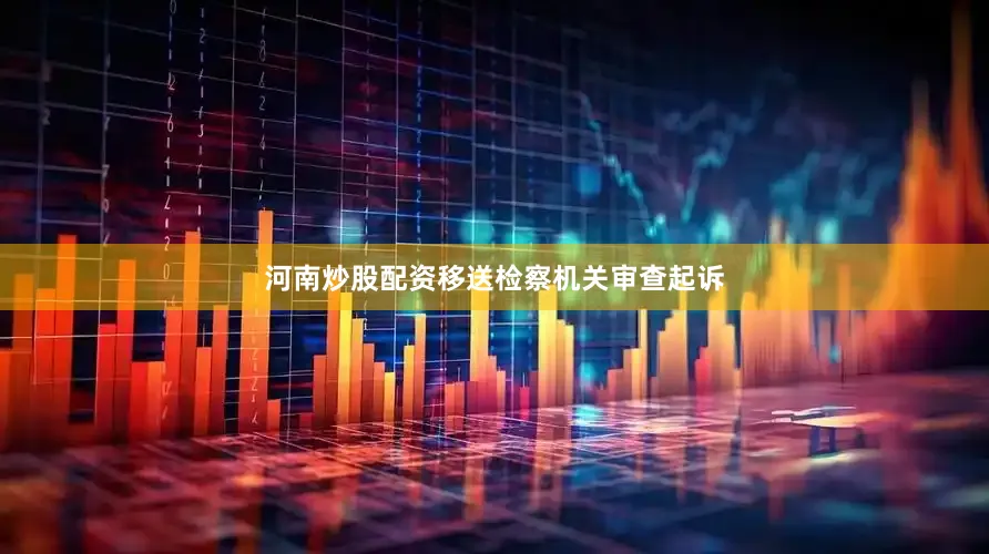 河南炒股配资移送检察机关审查起诉