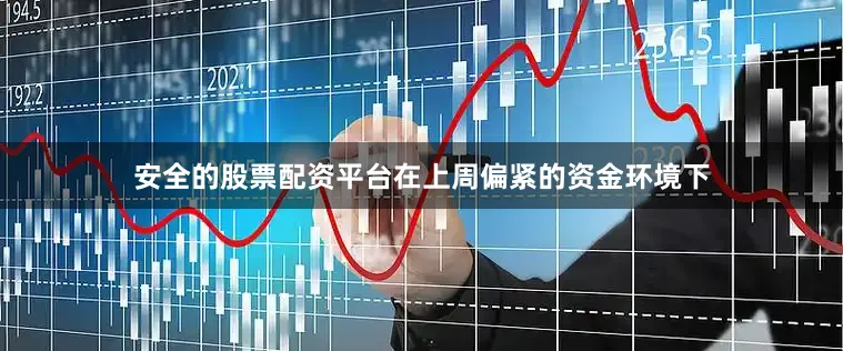 安全的股票配资平台在上周偏紧的资金环境下