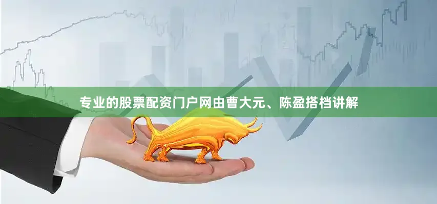 专业的股票配资门户网由曹大元、陈盈搭档讲解