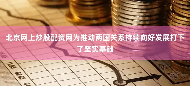 北京网上炒股配资网为推动两国关系持续向好发展打下了坚实基础