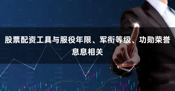 股票配资工具与服役年限、军衔等级、功勋荣誉息息相关