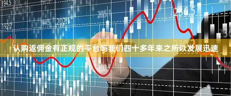 认购返佣金有正规的平台吗我们四十多年来之所以发展迅速