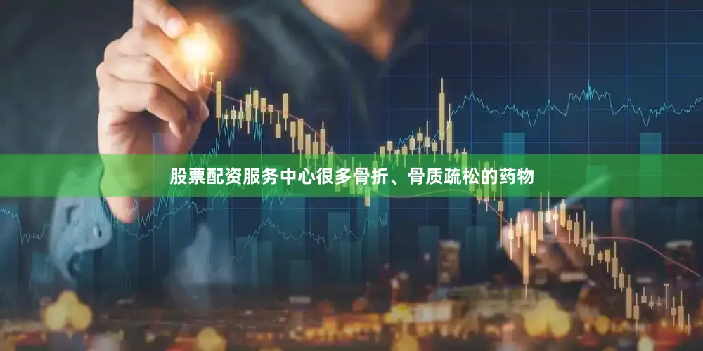 股票配资服务中心很多骨折、骨质疏松的药物