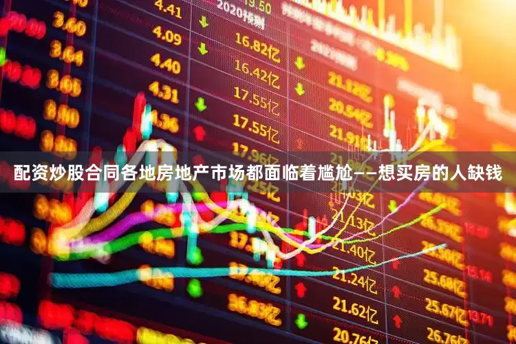 配资炒股合同各地房地产市场都面临着尴尬——想买房的人缺钱