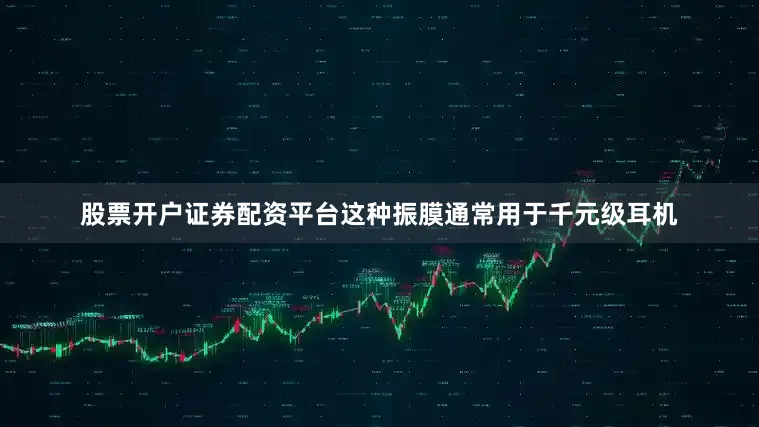 股票开户证券配资平台这种振膜通常用于千元级耳机