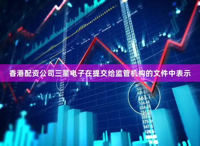 香港配资公司三星电子在提交给监管机构的文件中表示
