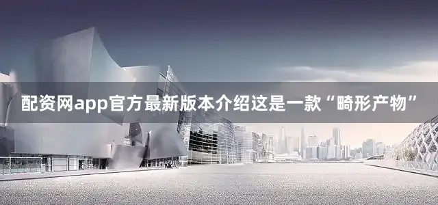 配资网app官方最新版本介绍这是一款“畸形产物”