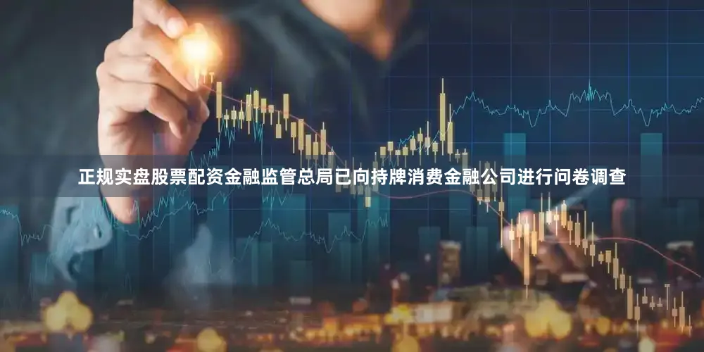 正规实盘股票配资金融监管总局已向持牌消费金融公司进行问卷调查