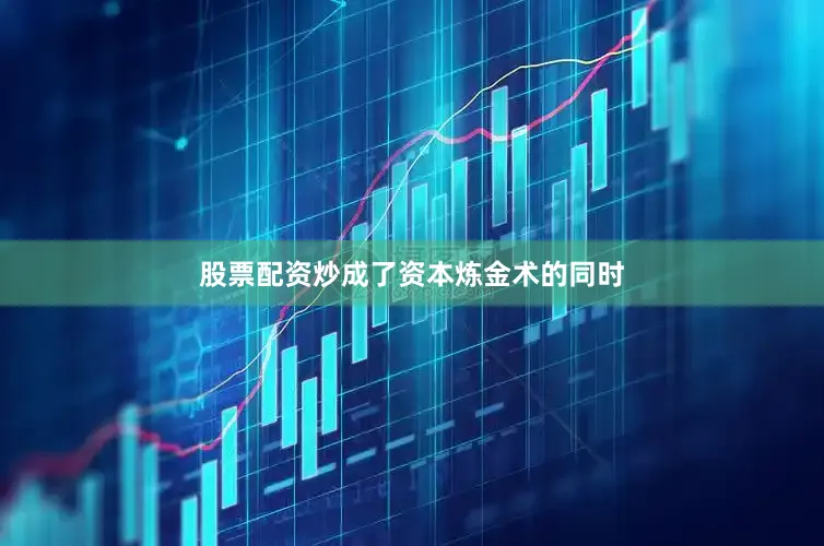 股票配资炒成了资本炼金术的同时