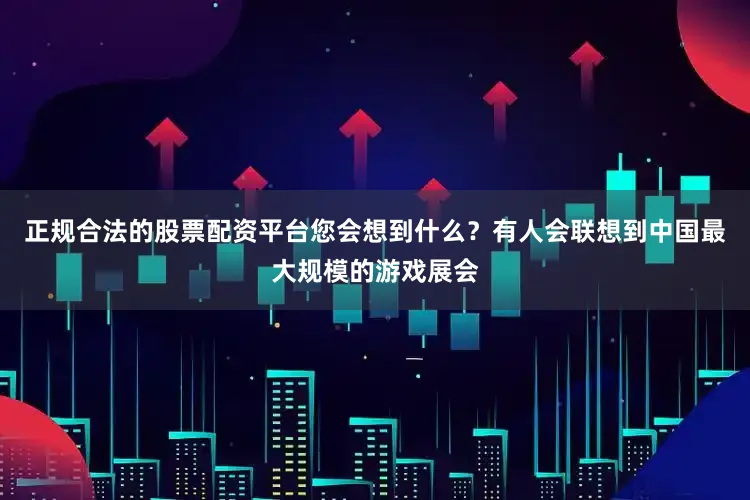 正规合法的股票配资平台您会想到什么？有人会联想到中国最大规模的游戏展会