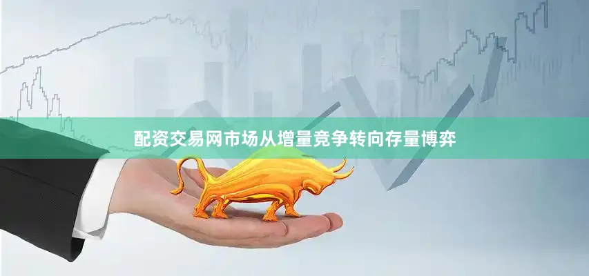 配资交易网市场从增量竞争转向存量博弈
