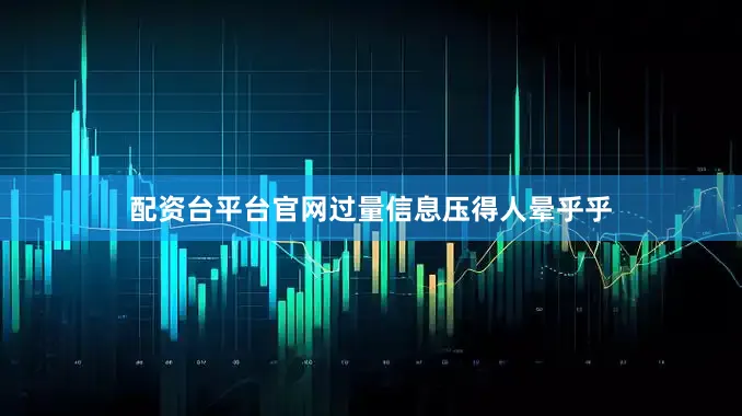 配资台平台官网过量信息压得人晕乎乎