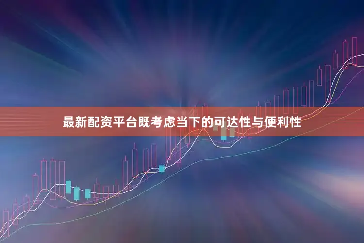 最新配资平台既考虑当下的可达性与便利性