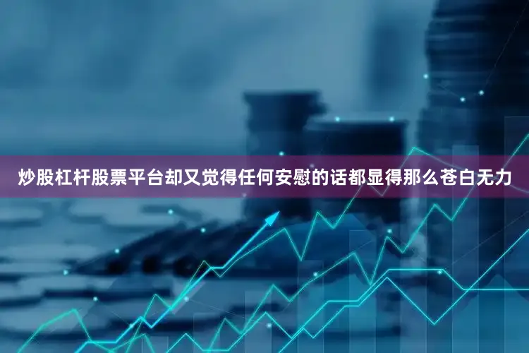 炒股杠杆股票平台却又觉得任何安慰的话都显得那么苍白无力