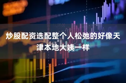 炒股配资选配整个人松弛的好像天津本地大姨一样