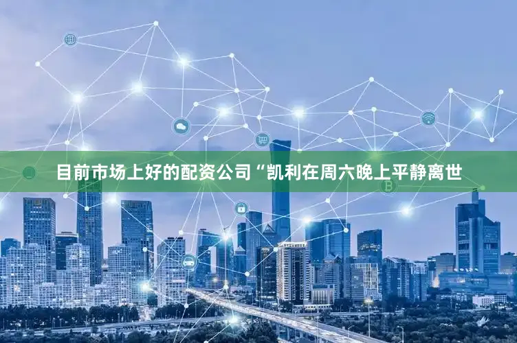 目前市场上好的配资公司“凯利在周六晚上平静离世