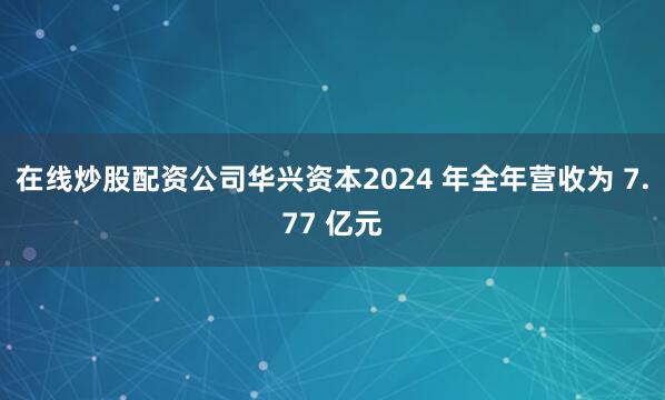在线炒股配资公司华兴资本2024 年全年营收为 7.77 亿元
