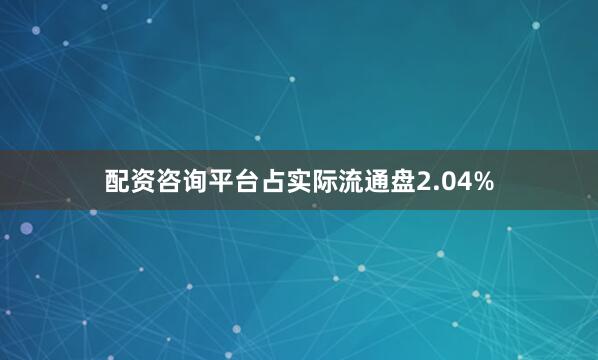 配资咨询平台占实际流通盘2.04%