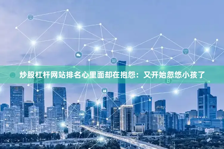 炒股杠杆网站排名心里面却在抱怨：又开始忽悠小孩了