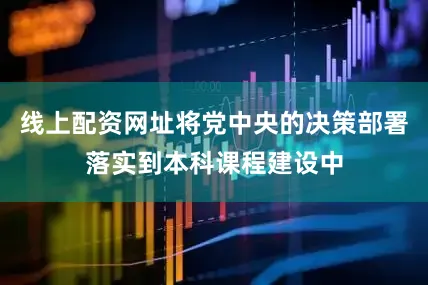 线上配资网址将党中央的决策部署落实到本科课程建设中