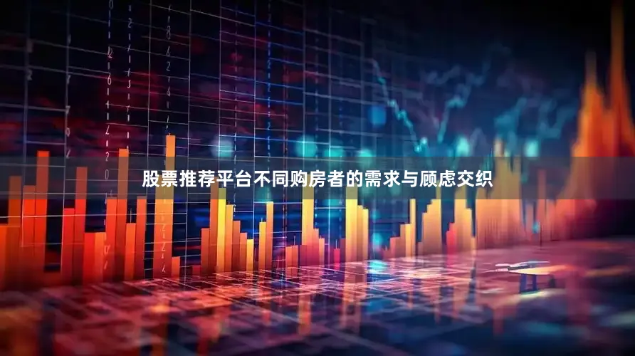 股票推荐平台不同购房者的需求与顾虑交织